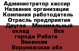Администратор-кассир › Название организации ­ Компания-работодатель › Отрасль предприятия ­ Другое › Минимальный оклад ­ 15 000 - Все города Работа » Вакансии   . Воронежская обл.,Воронеж г.